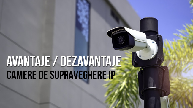 Avantajele și dezavantajele camerelor de supraveghere IP